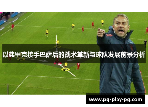 以弗里克接手巴萨后的战术革新与球队发展前景分析 以弗里克接手巴萨后的战术革新与球队发展前景分析