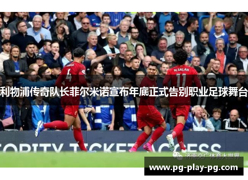 利物浦传奇队长菲尔米诺宣布年底正式告别职业足球舞台