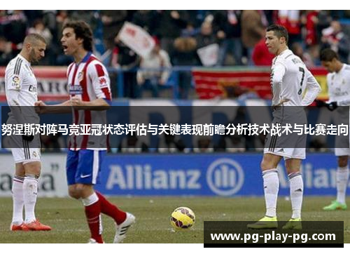 努涅斯对阵马竞亚冠状态评估与关键表现前瞻分析技术战术与比赛走向 努涅斯对阵马竞亚冠状态评估与关键表现前瞻分析技术战术与比赛走向