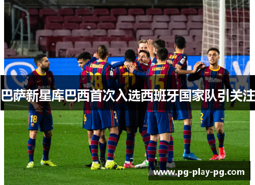 巴萨新星库巴西首次入选西班牙国家队引关注 巴萨新星库巴西首次入选西班牙国家队引关注