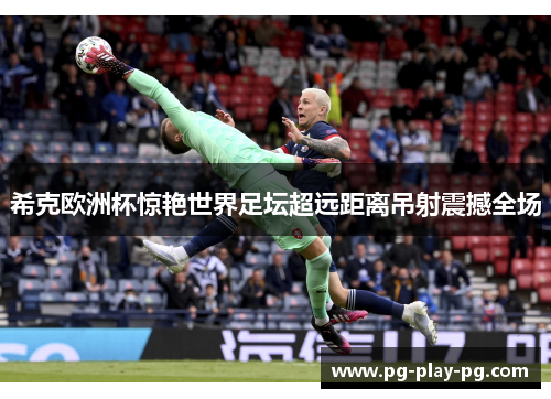 希克欧洲杯惊艳世界足坛超远距离吊射震撼全场