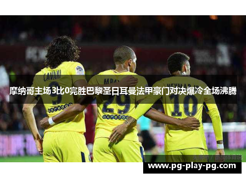 摩纳哥主场3比0完胜巴黎圣日耳曼法甲豪门对决爆冷全场沸腾