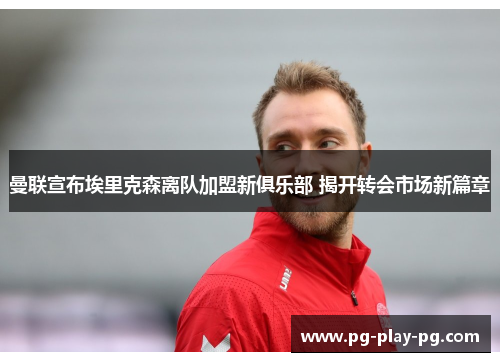 曼联宣布埃里克森离队加盟新俱乐部 揭开转会市场新篇章