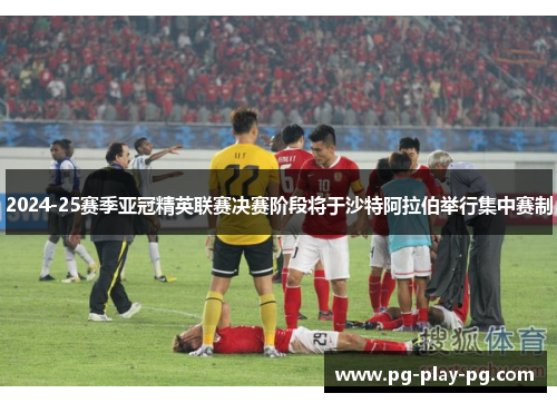 2024-25赛季亚冠精英联赛决赛阶段将于沙特阿拉伯举行集中赛制