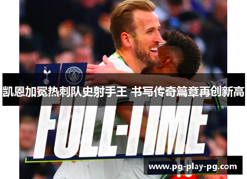 凯恩加冕热刺队史射手王 书写传奇篇章再创新高
