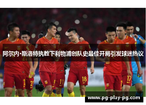 阿尔内·斯洛特执教下利物浦创队史最佳开局引发球迷热议